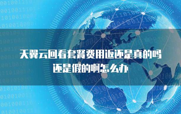 天翼云回看套餐费用返还是真的吗还是假的啊怎么办