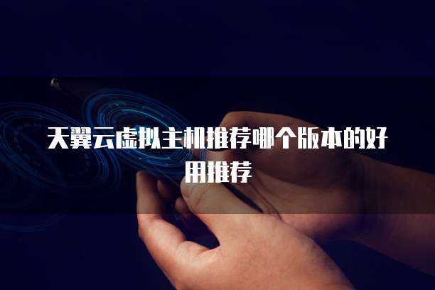 天翼云虚拟主机推荐哪个版本的好用推荐