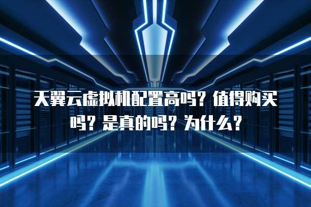 天翼云虚拟机配置高吗?值得购买吗?是真的吗?为什么?
