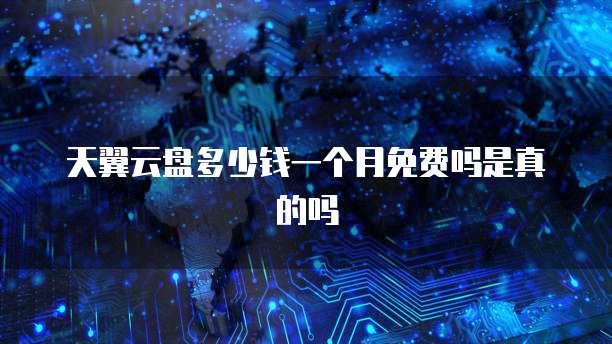 天翼云盘多少钱一个月免费吗是真的吗