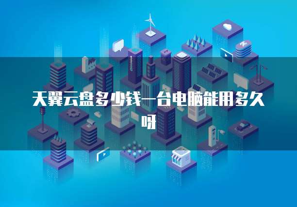 天翼云盘多少钱一台电脑能用多久呀