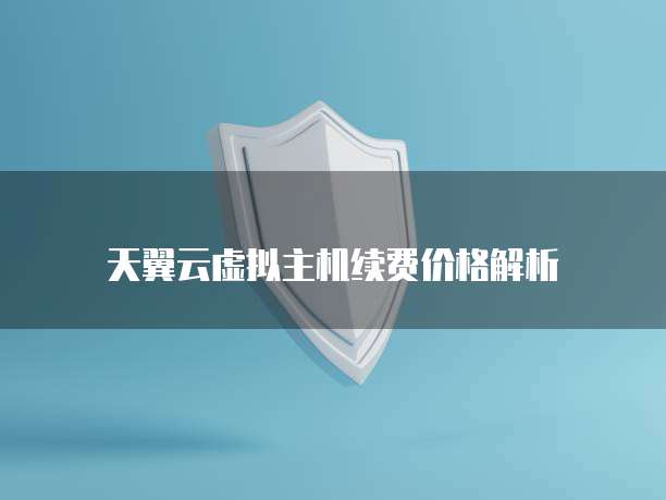 天翼云虚拟主机续费价格解析