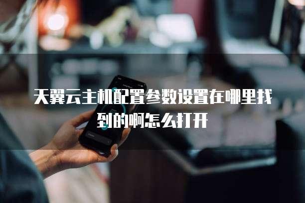 天翼云主机配置参数设置在哪里找到的啊怎么打开