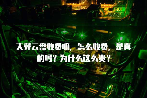 天翼云盘收费嘛,怎么收费,是真的吗?为什么这么贵?