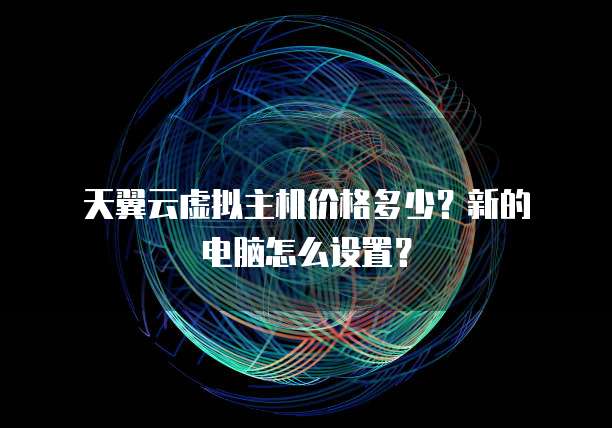  天翼云虚拟主机价格多少？新的电脑怎么设置？