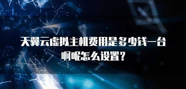 天翼云虚拟主机费用是多少钱一台啊呢怎么设置?