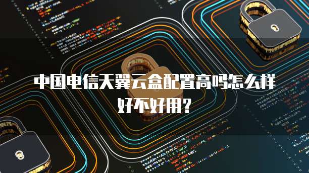 中国电信天翼云盒配置高吗怎么样好不好用?