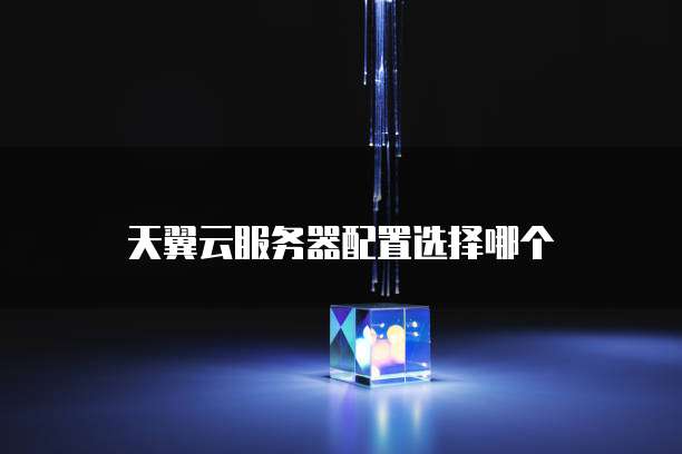 天翼云服务器配置选择哪个