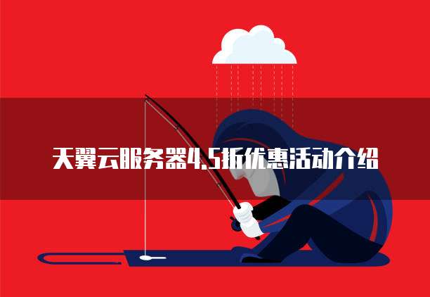 天翼云服务器4.5折优惠活动介绍