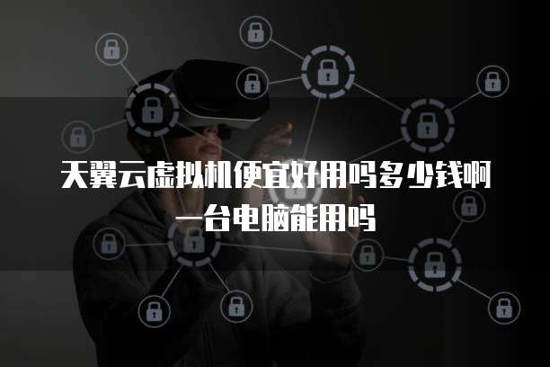 天翼云虚拟机便宜好用吗多少钱啊一台电脑能用吗