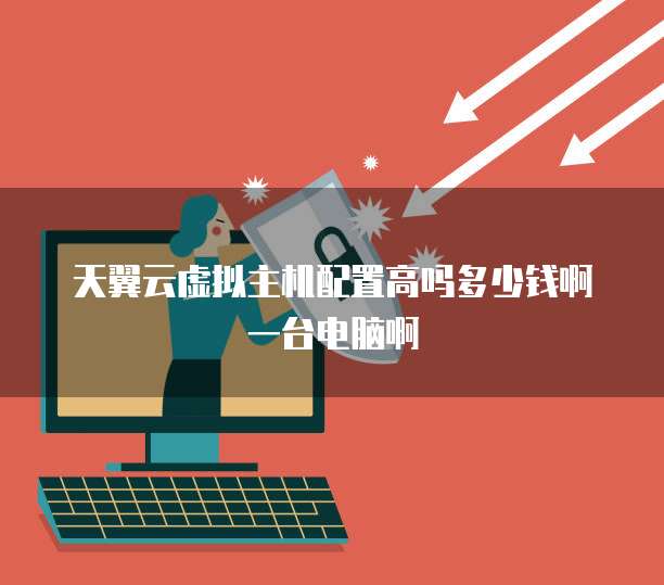 天翼云虚拟主机配置高吗多少钱啊一台电脑啊