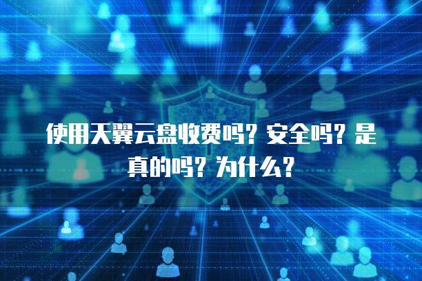 使用天翼云盘收费吗？安全吗？是真的吗？为什么？