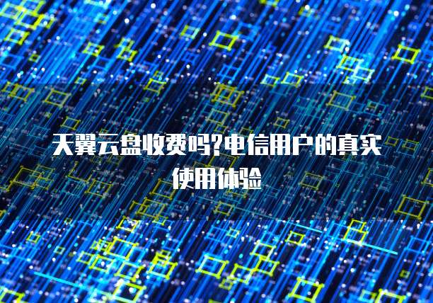 天翼云盘收费吗?电信用户的真实使用体验