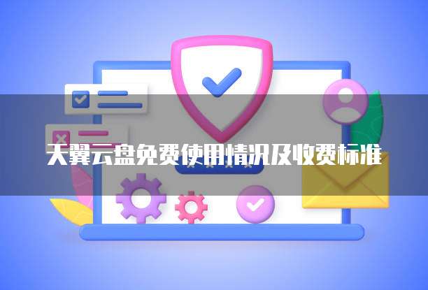 天翼云盘免费使用情况及收费标准