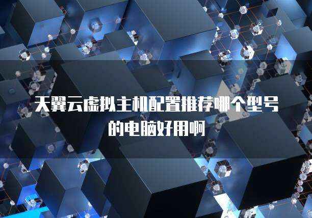 天翼云虚拟主机配置推荐哪个型号的电脑好用啊