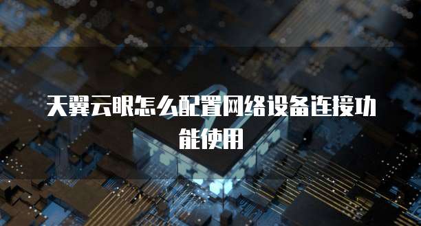 天翼云眼怎么配置网络设备连接功能使用