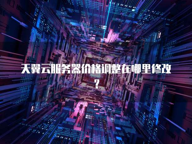 天翼云服务器价格调整在哪里修改?