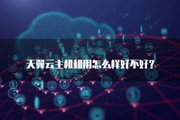 天翼云主机租用怎么样好不好?