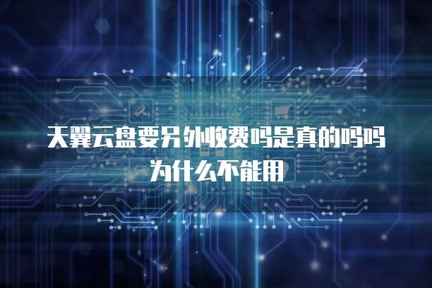天翼云盘要另外收费吗是真的吗吗为什么不能用