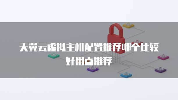 天翼云虚拟主机配置推荐哪个比较好用点推荐