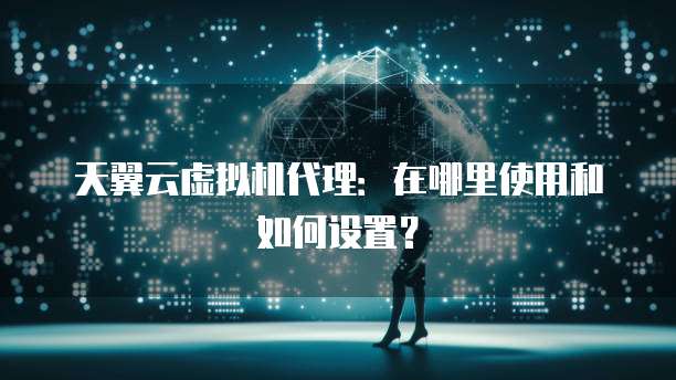 天翼云虚拟机代理:在哪里使用和如何设置?