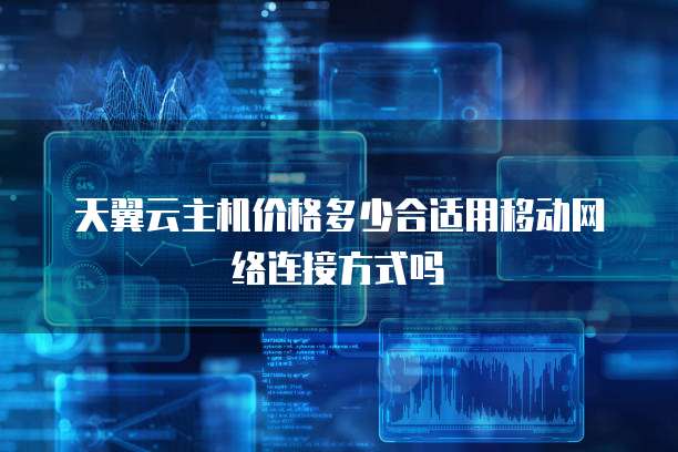 天翼云主机价格多少合适用移动网络连接方式吗