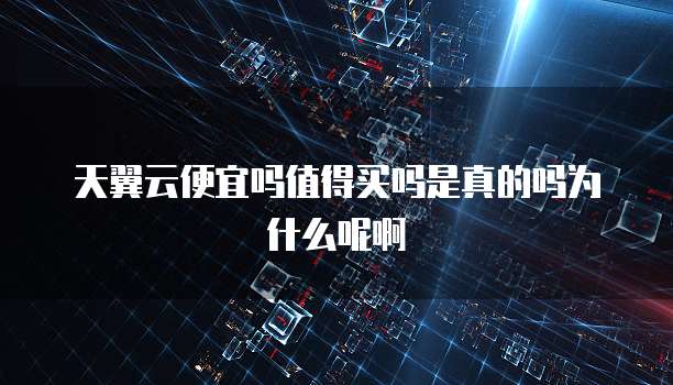 天翼云便宜吗值得买吗是真的吗为什么呢啊