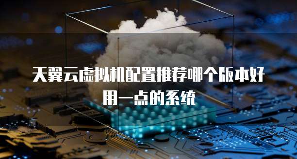 天翼云虚拟机配置推荐哪个版本好用一点的系统