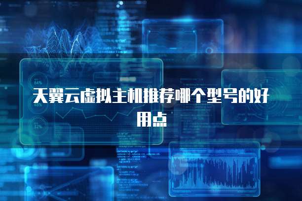 天翼云虚拟主机推荐哪个型号的好用点