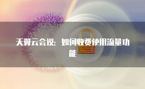 天翼云会议:如何收费使用流量功能