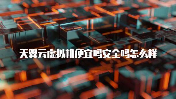 天翼云虚拟机便宜吗安全吗怎么样