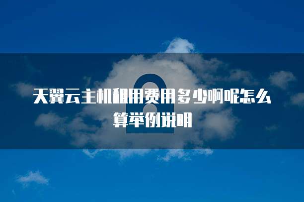 天翼云主机租用费用多少啊呢怎么算举例说明