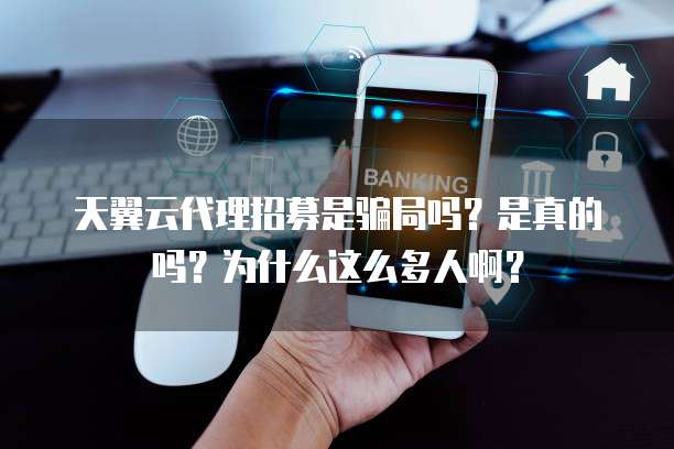 天翼云代理招募是骗局吗?是真的吗?为什么这么多人啊?
