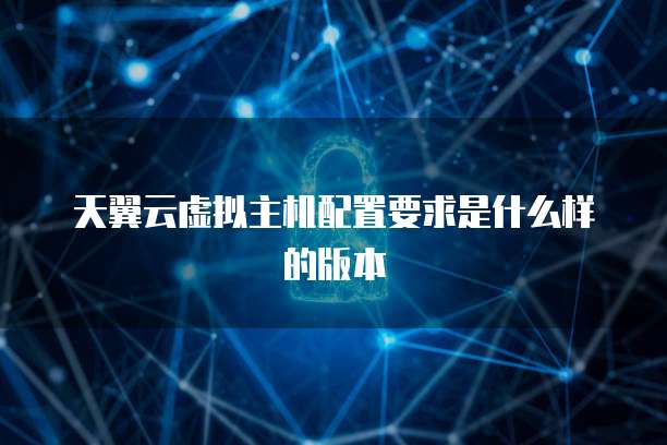 天翼云虚拟主机配置要求是什么样的版本