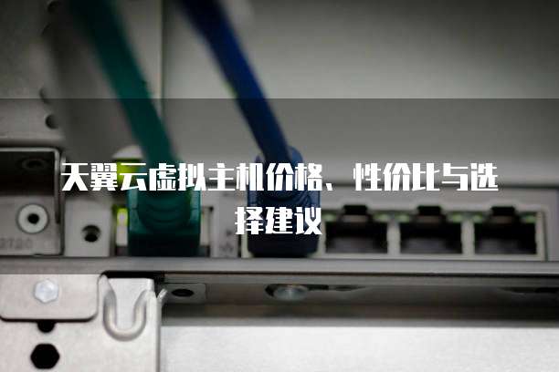 天翼云虚拟主机价格、性价比与选择建议