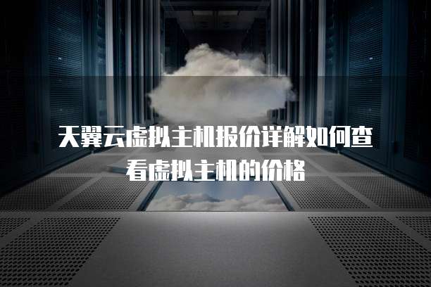  天翼云虚拟主机报价详解如何查看虚拟主机的价格
