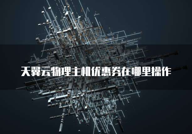 天翼云物理主机优惠券在哪里操作