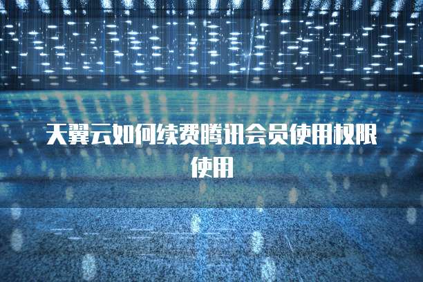 天翼云如何续费腾讯会员使用权限使用