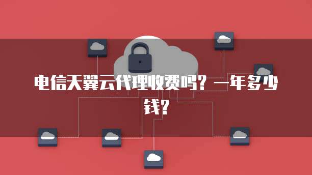 电信天翼云代理收费吗?一年多少钱?
