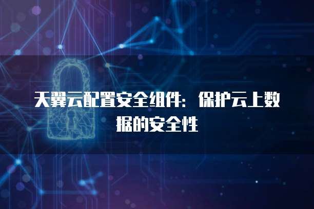 天翼云配置安全组件：保护云上数据的安全性