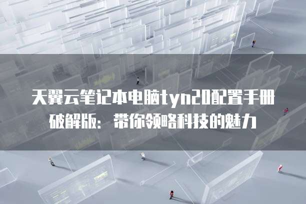 天翼云笔记本电脑tyn20配置手册破解版：带你领略科技的魅力