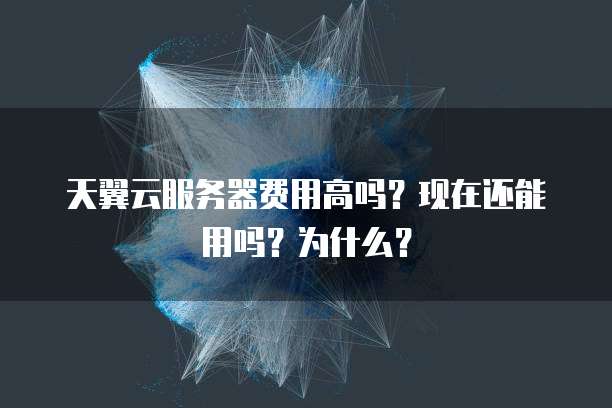 天翼云服务器费用高吗?现在还能用吗?为什么?