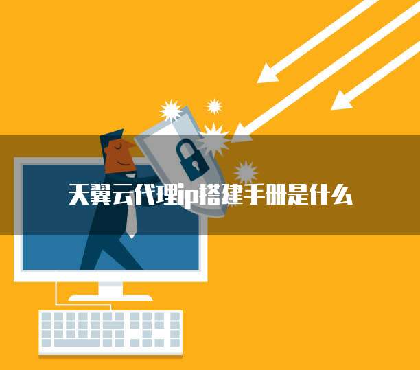天翼云代理ip搭建手册是什么