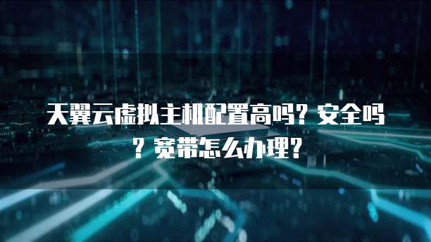 天翼云虚拟主机配置高吗?安全吗?宽带怎么办理?