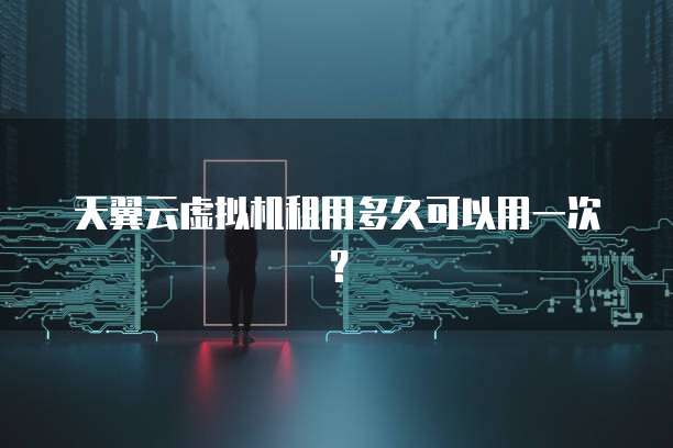 天翼云虚拟机租用多久可以用一次?