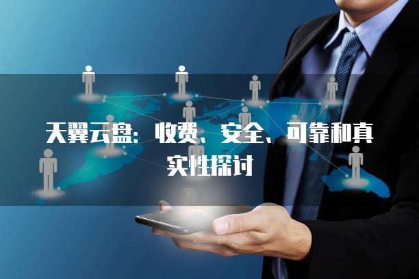 天翼云盘:收费、安全、可靠和真实性探讨
