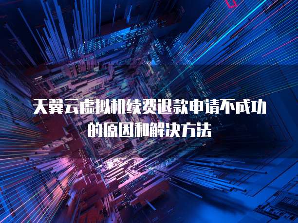 天翼云虚拟机续费退款申请不成功的原因和解决方法
