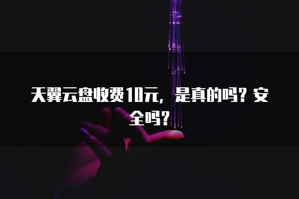 天翼云盘收费10元,是真的吗?安全吗?