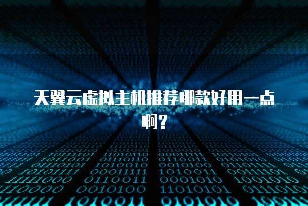 天翼云虚拟主机推荐哪款好用一点啊?