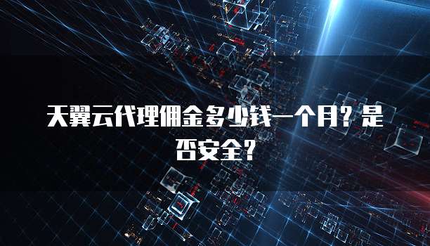 天翼云代理佣金多少钱一个月?是否安全?